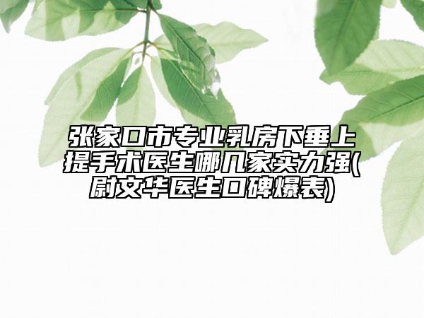 張家口市專業(yè)乳房下垂上提手術醫(yī)生哪幾家實力強(尉文華醫(yī)生口碑爆表)