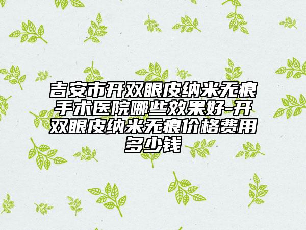 吉安市開雙眼皮納米無痕手術醫(yī)院哪些效果好-開雙眼皮納米無痕價格費用多少錢