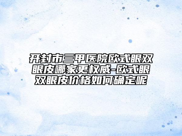 開封市三甲醫(yī)院歐式眼雙眼皮哪家更權威-歐式眼雙眼皮價格如何確定呢