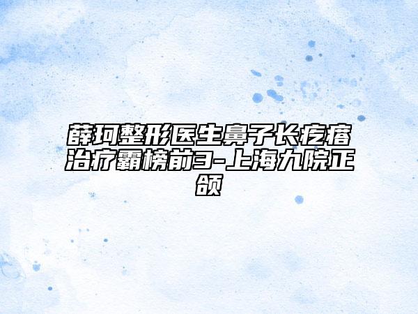 薛珂整形醫(yī)生鼻子長疙瘩治療霸榜前3-上海九院正頜