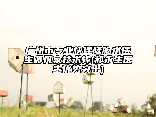 廣州市專業(yè)快速隆胸術(shù)醫(yī)生哪幾家技術(shù)棒(郝永生醫(yī)生優(yōu)勢突出)
