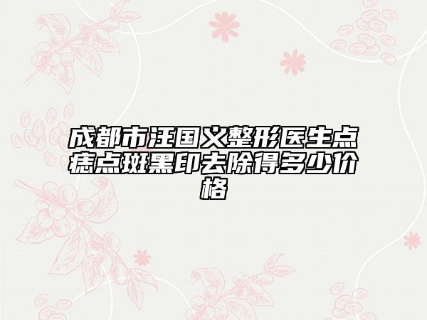 成都市汪國義整形醫(yī)生點痣點斑黑印去除得多少價格