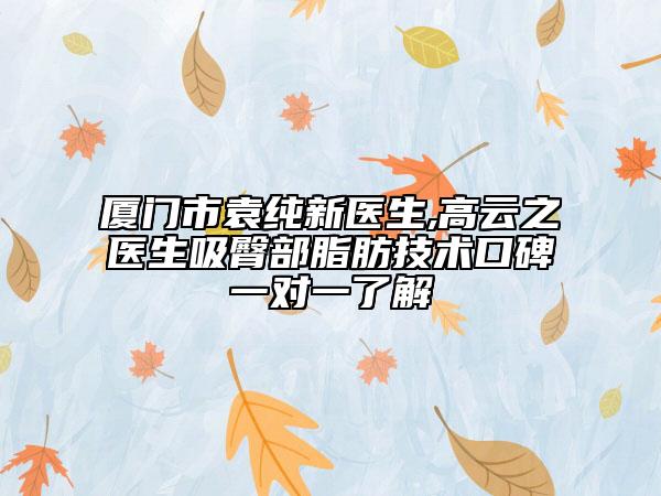 廈門市袁純新醫(yī)生,高云之醫(yī)生吸臀部脂肪技術(shù)口碑一對一了解