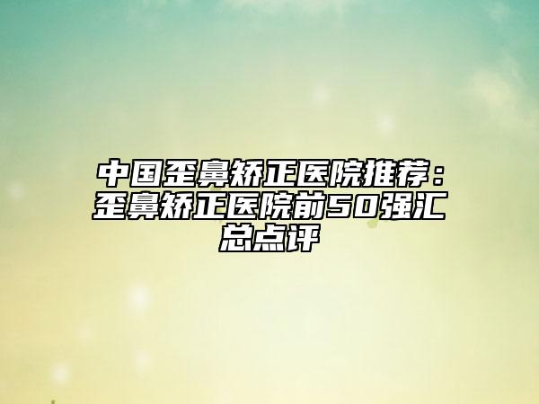 中國歪鼻矯正醫(yī)院推薦：歪鼻矯正醫(yī)院前50強匯總點評