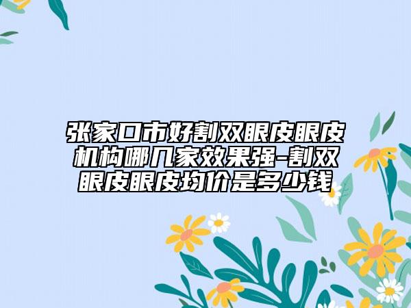 張家口市好割雙眼皮眼皮機(jī)構(gòu)哪幾家效果強(qiáng)-割雙眼皮眼皮均價(jià)是多少錢