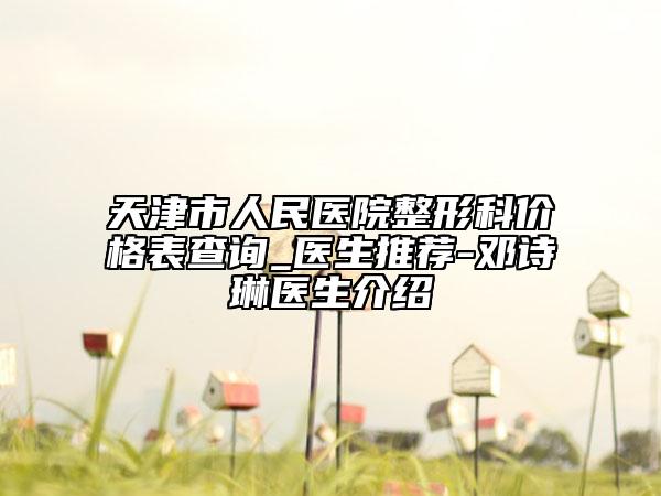 天津市人民醫(yī)院整形科價格表查詢_醫(yī)生推薦-鄧詩琳醫(yī)生介紹