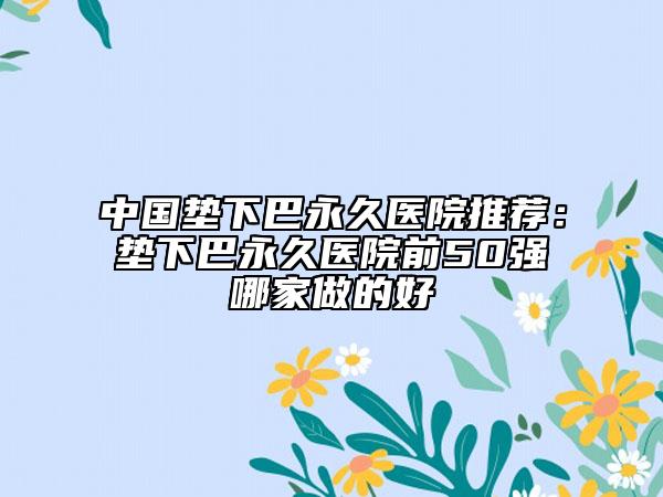 中國墊下巴永久醫(yī)院推薦：墊下巴永久醫(yī)院前50強哪家做的好