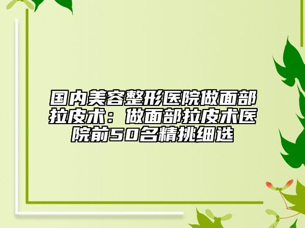 國內(nèi)美容整形醫(yī)院做面部拉皮術(shù)：做面部拉皮術(shù)醫(yī)院前50名精挑細(xì)選