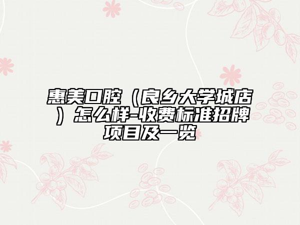 惠美口腔（良鄉(xiāng)大學(xué)城店）怎么樣-收費(fèi)標(biāo)準(zhǔn)招牌項(xiàng)目及一覽