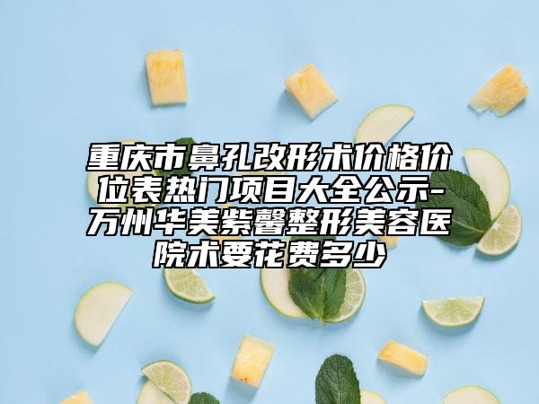 重慶市鼻孔改形術(shù)價(jià)格價(jià)位表熱門項(xiàng)目大全公示-萬(wàn)州華美紫馨整形美容醫(yī)院術(shù)要花費(fèi)多少