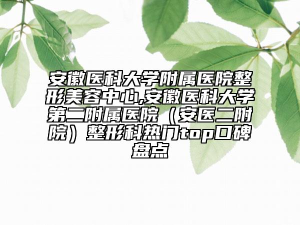 安徽醫(yī)科大學(xué)附屬醫(yī)院整形美容中心,安徽醫(yī)科大學(xué)第二附屬醫(yī)院（安醫(yī)二附院）整形科熱門top口碑盤點