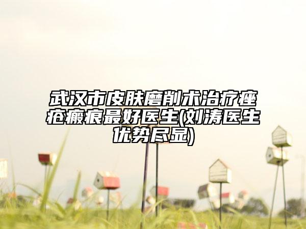 武漢市皮膚磨削術(shù)治療痤瘡瘢痕最好醫(yī)生(劉濤醫(yī)生優(yōu)勢盡顯)