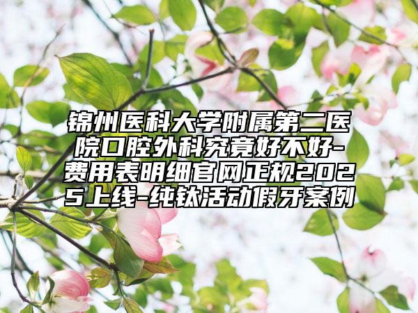 錦州醫(yī)科大學(xué)附屬第二醫(yī)院口腔外科究竟好不好-費(fèi)用表明細(xì)官網(wǎng)正規(guī)2025上線-純鈦活動假牙案例