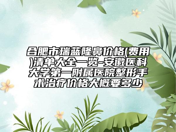 合肥市瑞藍(lán)隆鼻價(jià)格(費(fèi)用)清單大全一覽-安徽醫(yī)科大學(xué)第一附屬醫(yī)院整形手術(shù)治療價(jià)格大概要多少