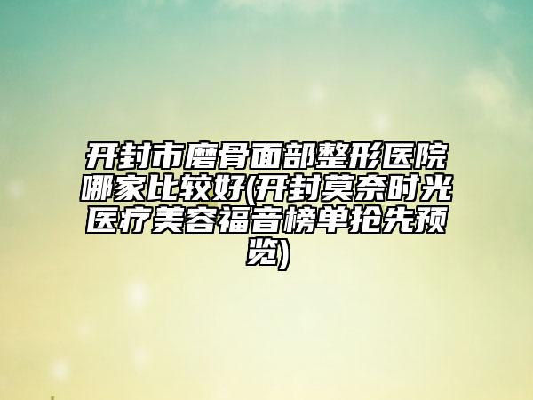 開封市磨骨面部整形醫(yī)院哪家比較好(開封莫奈時光醫(yī)療美容福音榜單搶先預(yù)覽)