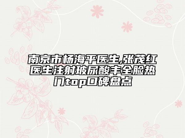 南京市楊海平醫(yī)生,張茂紅醫(yī)生注射玻尿酸豐全臉熱門top口碑盤點