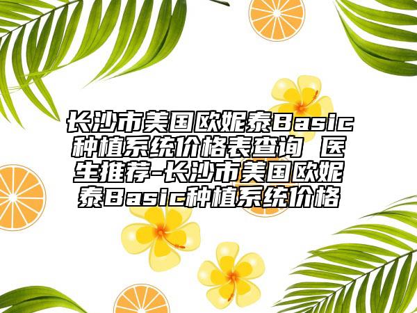 長(zhǎng)沙市美國(guó)歐妮泰Basic種植系統(tǒng)價(jià)格表查詢 醫(yī)生推薦-長(zhǎng)沙市美國(guó)歐妮泰Basic種植系統(tǒng)價(jià)格