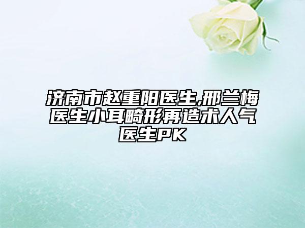 濟南市趙重陽醫(yī)生,邢蘭梅醫(yī)生小耳畸形再造術(shù)人氣醫(yī)生PK