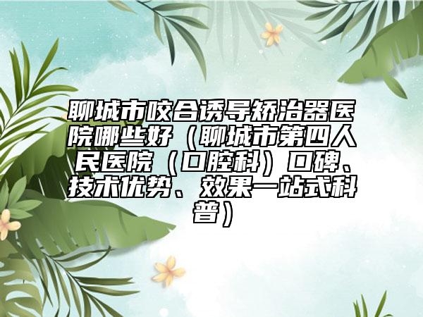 聊城市咬合誘導(dǎo)矯治器醫(yī)院哪些好（聊城市第四人民醫(yī)院（口腔科）口碑、技術(shù)優(yōu)勢、效果一站式科普）