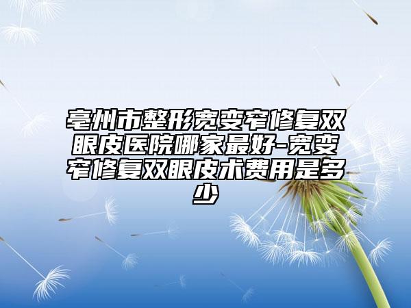 亳州市整形寬變窄修復(fù)雙眼皮醫(yī)院哪家最好-寬變窄修復(fù)雙眼皮術(shù)費用是多少