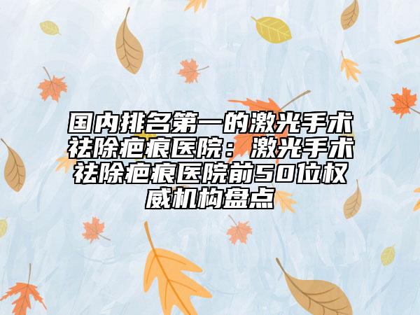 國(guó)內(nèi)排名第一的激光手術(shù)祛除疤痕醫(yī)院：激光手術(shù)祛除疤痕醫(yī)院前50位權(quán)威機(jī)構(gòu)盤點(diǎn)
