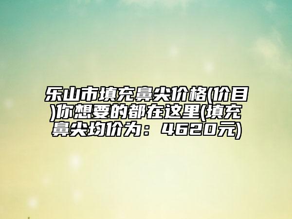 樂山市填充鼻尖價格(價目)你想要的都在這里(填充鼻尖均價為：4620元)