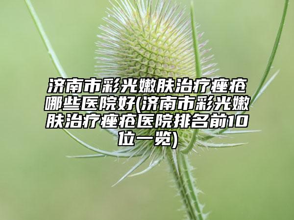 濟(jì)南市彩光嫩膚治療痤瘡哪些醫(yī)院好(濟(jì)南市彩光嫩膚治療痤瘡醫(yī)院排名前10位一覽)