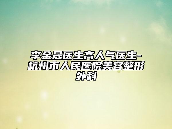 李金晟醫(yī)生高人氣醫(yī)生-杭州市人民醫(yī)院美容整形外科