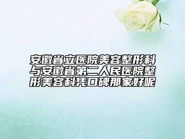 安徽省立醫(yī)院美容整形科與安徽省第二人民醫(yī)院整形美容科憑口碑那家好呢