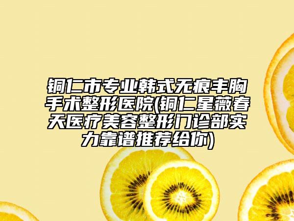 銅仁市專業(yè)韓式無(wú)痕豐胸手術(shù)整形醫(yī)院(銅仁星薇春天醫(yī)療美容整形門診部實(shí)力靠譜推薦給你)