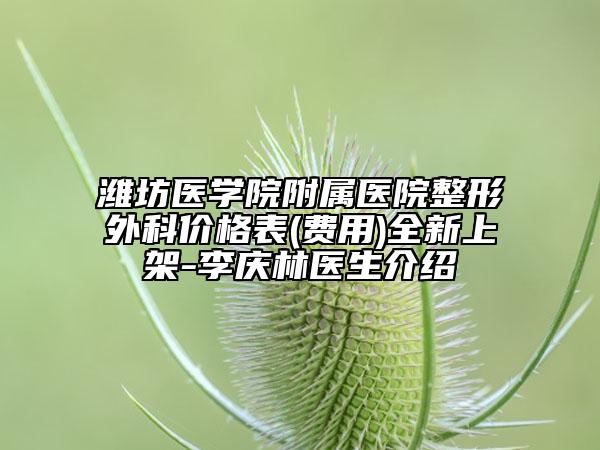 濰坊醫(yī)學(xué)院附屬醫(yī)院整形外科價格表(費(fèi)用)全新上架-李慶林醫(yī)生介紹