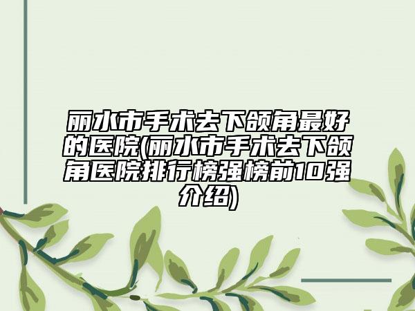 麗水市手術(shù)去下頜角最好的醫(yī)院(麗水市手術(shù)去下頜角醫(yī)院排行榜強(qiáng)榜前10強(qiáng)介紹)