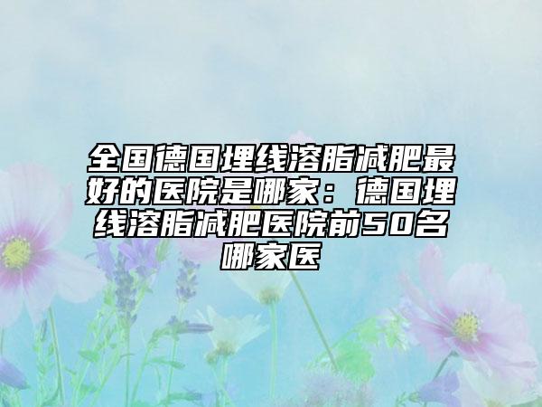 全國德國埋線溶脂減肥最好的醫(yī)院是哪家：德國埋線溶脂減肥醫(yī)院前50名哪家醫(yī)