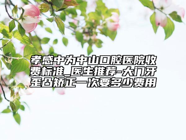 孝感中為中山口腔醫(yī)院收費(fèi)標(biāo)準(zhǔn)_醫(yī)生推薦-大門(mén)牙歪凸矯正一次要多少費(fèi)用