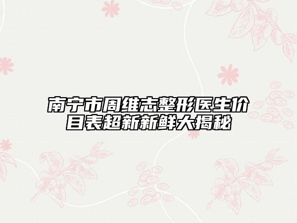 南寧市周維志整形醫(yī)生價目表超新新鮮大揭秘