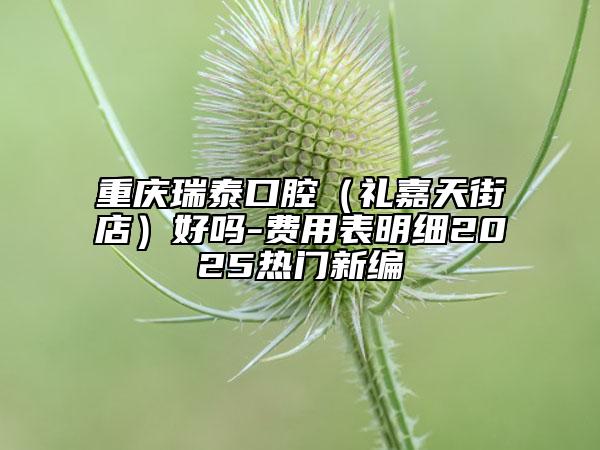 重慶瑞泰口腔（禮嘉天街店）好嗎-費(fèi)用表明細(xì)2025熱門新編