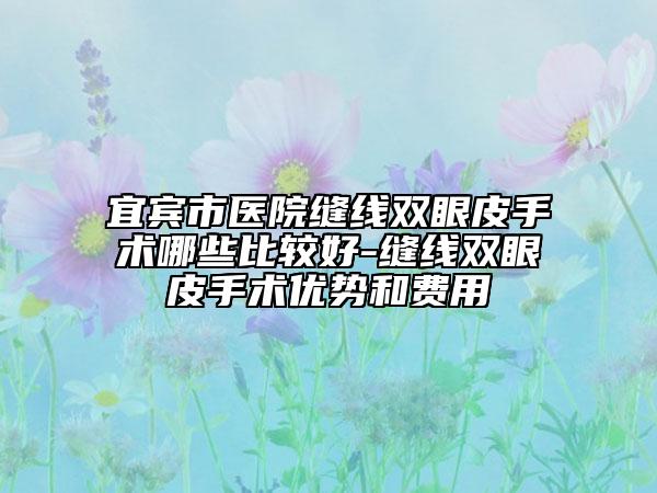 宜賓市醫(yī)院縫線雙眼皮手術(shù)哪些比較好-縫線雙眼皮手術(shù)優(yōu)勢和費用