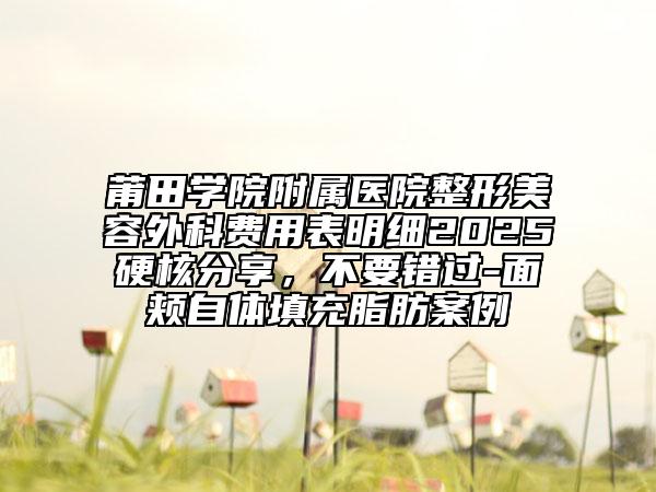 莆田學(xué)院附屬醫(yī)院整形美容外科費(fèi)用表明細(xì)2025硬核分享，不要錯(cuò)過(guò)-面頰自體填充脂肪案例