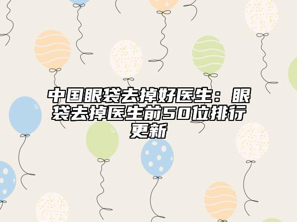 中國眼袋去掉好醫(yī)生：眼袋去掉醫(yī)生前50位排行更新