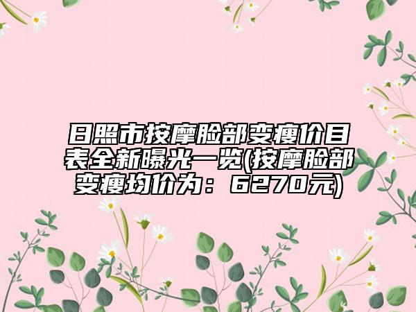日照市按摩臉部變瘦價目表全新曝光一覽(按摩臉部變瘦均價為：6270元)