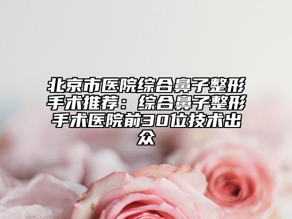 北京市醫(yī)院綜合鼻子整形手術(shù)推薦：綜合鼻子整形手術(shù)醫(yī)院前30位技術(shù)出眾