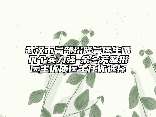 武漢市鼻部塌隆鼻醫(yī)生哪幾個(gè)實(shí)力強(qiáng)-余冬芳整形醫(yī)生優(yōu)質(zhì)醫(yī)生任你選擇
