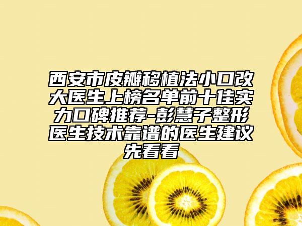 西安市皮瓣移植法小口改大醫(yī)生上榜名單前十佳實力口碑推薦-彭慧子整形醫(yī)生技術靠譜的醫(yī)生建議先看看