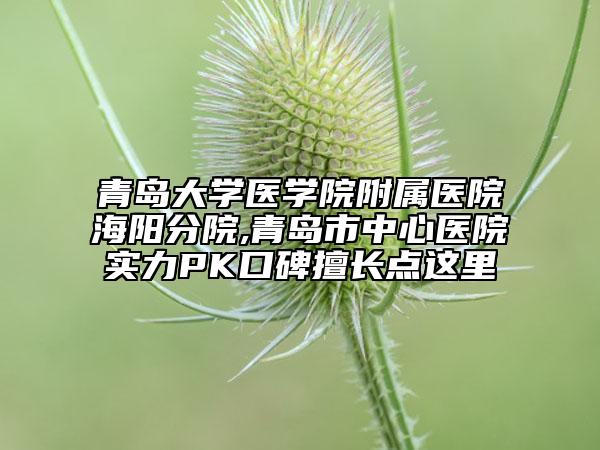 青島大學(xué)醫(yī)學(xué)院附屬醫(yī)院海陽分院,青島市中心醫(yī)院實(shí)力PK口碑擅長(zhǎng)點(diǎn)這里