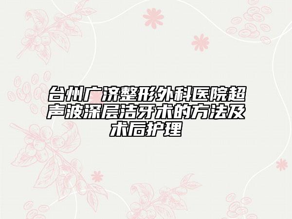 臺(tái)州廣濟(jì)整形外科醫(yī)院超聲波深層潔牙術(shù)的方法及術(shù)后護(hù)理