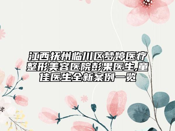 江西撫州臨川區(qū)夢婷醫(yī)療整形美容醫(yī)院彭果醫(yī)生,童佳醫(yī)生全新案例一覽