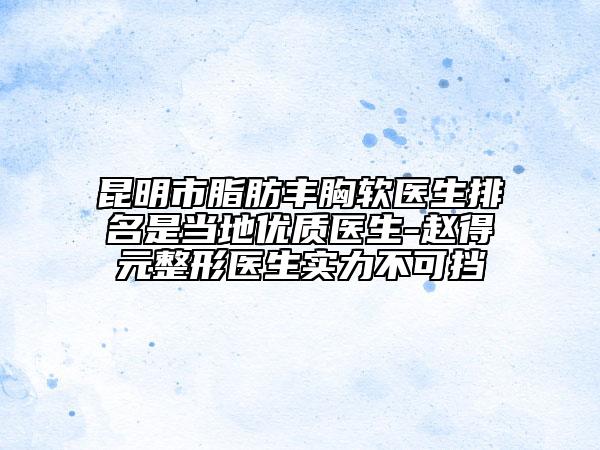 昆明市脂肪豐胸軟醫(yī)生排名是當(dāng)?shù)貎?yōu)質(zhì)醫(yī)生-趙得元整形醫(yī)生實(shí)力不可擋
