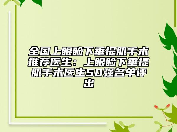 全國上眼瞼下垂提肌手術推薦醫(yī)生：上眼瞼下垂提肌手術醫(yī)生50強名單評出