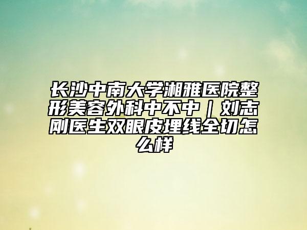 長(zhǎng)沙中南大學(xué)湘雅醫(yī)院整形美容外科中不中｜劉志剛醫(yī)生雙眼皮埋線全切怎么樣