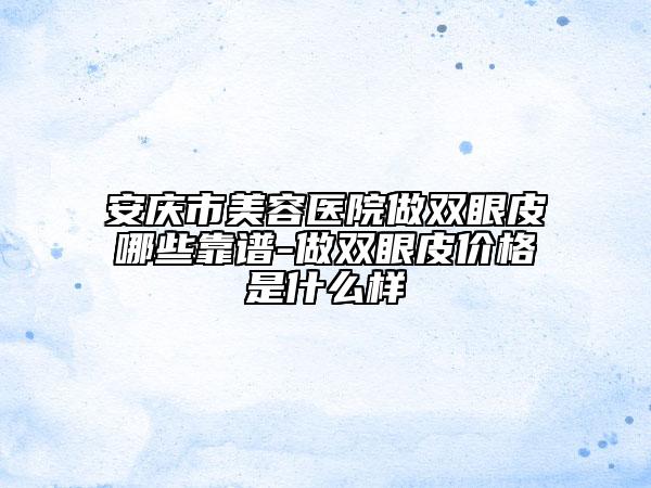 安慶市美容醫(yī)院做雙眼皮哪些靠譜-做雙眼皮價(jià)格是什么樣